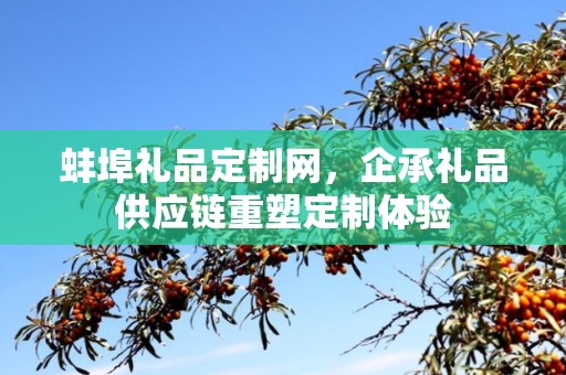 蚌埠礼品定制网，企承礼品供应链重塑定制体验