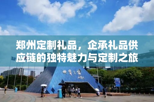 郑州定制礼品，企承礼品供应链的独特魅力与定制之旅